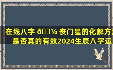 在线八字 🌼 丧门星的化解方法是否真的有效2024生辰八字运势免费详解，真的超级准吗